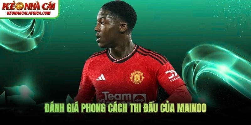 Đánh giá phong cách thi đấu của Mainoo