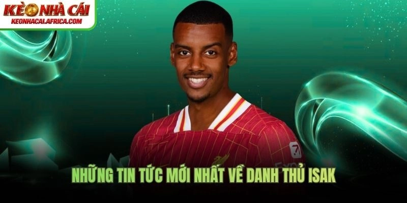 Những tin tức mới nhất về danh thủ Isak