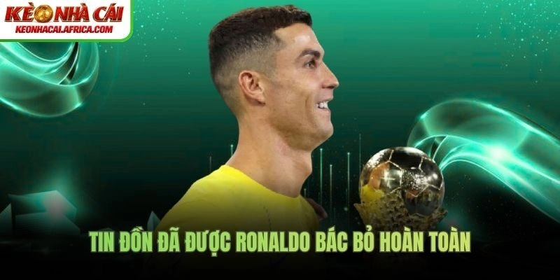 Tin đồn đã được Ronaldo bác bỏ hoàn toàn