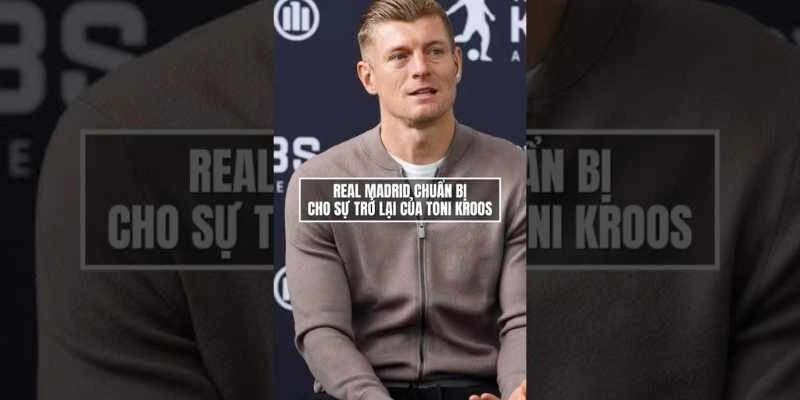 Bối cảnh khiến câu chuyện Toni Kroos trở lại Real Madrid trở nên đáng chú ý