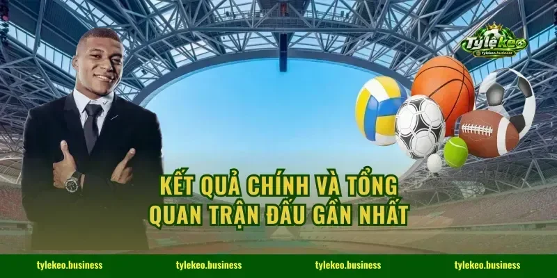 Kết quả chính và tổng quan trận đấu gần nhất