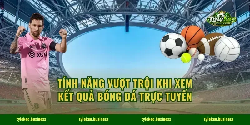 Tính năng vượt trội khi xem kết quả bóng đá trực tuyến