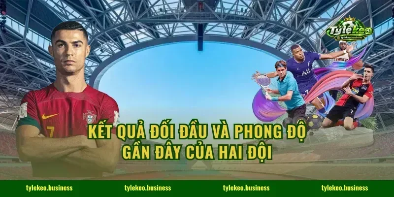 Kết quả đối đầu và phong độ gần đây của hai đội