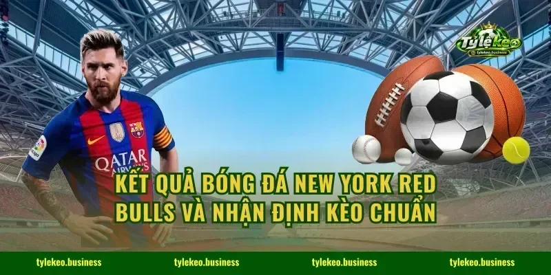 Kết Quả Bóng Đá New York Red Bulls Và Nhận Định Kèo Chuẩn