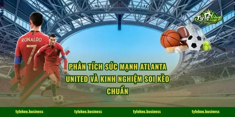 Phân Tích Sức Mạnh Atlanta United Và Kinh Nghiệm Soi Kèo Chuẩn