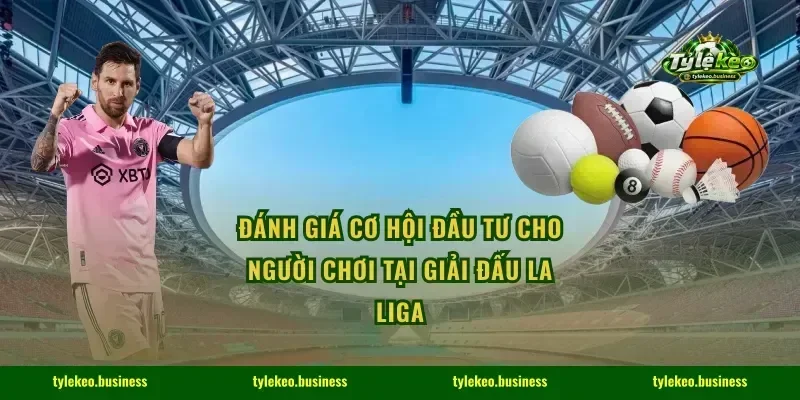 Đánh giá cơ hội đầu tư cho người chơi tại giải đấu La Liga