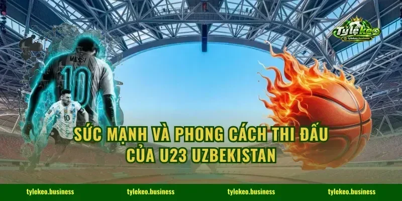 Sức mạnh và phong cách thi đấu của U23 Uzbekistan